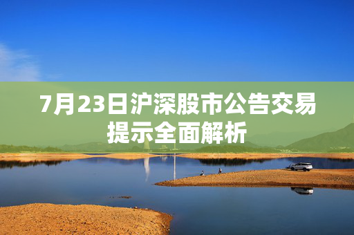 7月23日沪深股市公告交易提示全面解析
