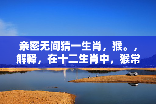 亲密无间猜一生肖，猴。，解释，在十二生肖中，猴常被视为聪明、机灵、亲密无间的动物，因此亲密无间可以猜测为生肖猴。