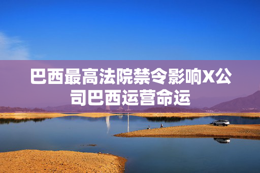 巴西最高法院禁令影响X公司巴西运营命运