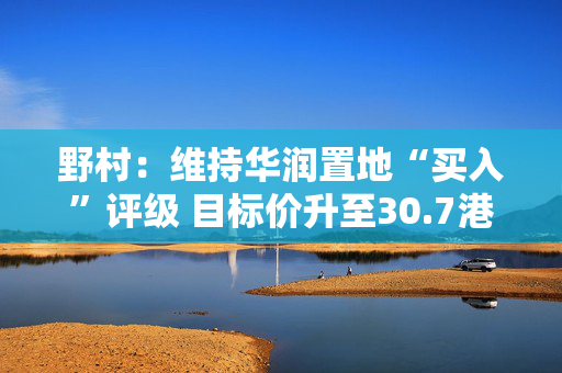 野村：维持华润置地“买入”评级 目标价升至30.7港元