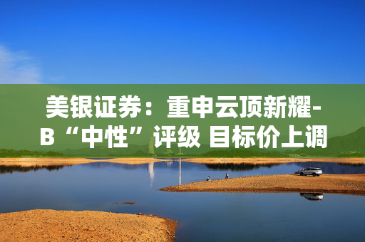 美银证券：重申云顶新耀-B“中性”评级 目标价上调至55.8港元