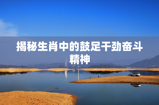 揭秘生肖中的鼓足干劲奋斗精神