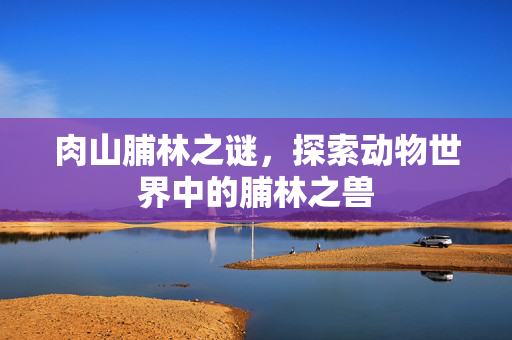 肉山脯林之谜，探索动物世界中的脯林之兽