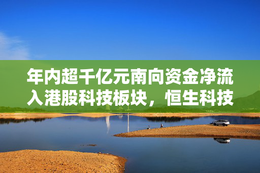 年内超千亿元南向资金净流入港股科技板块，恒生科技ETF（513130）份额突破337亿份