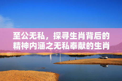 至公无私，探寻生肖背后的精神内涵之无私奉献的生肖
