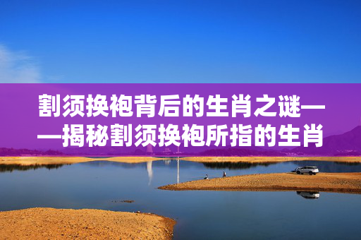 割须换袍背后的生肖之谜——揭秘割须换袍所指的生肖动物。