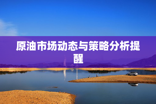 原油市场动态与策略分析提醒
