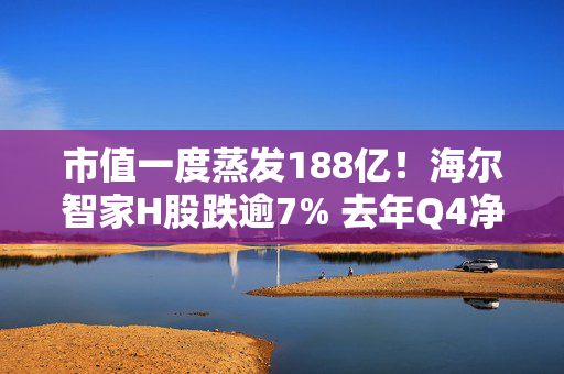 市值一度蒸发188亿！海尔智家H股跌逾7% 去年Q4净利环比下降24%