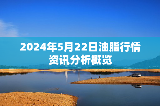 2024年5月22日油脂行情资讯分析概览