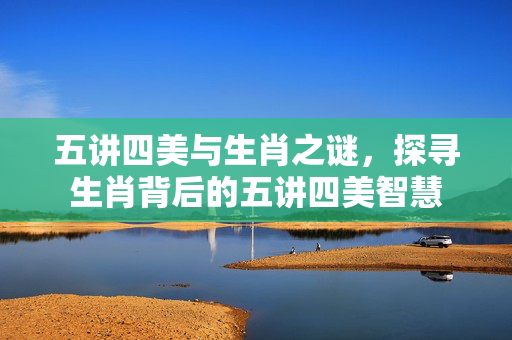 五讲四美与生肖之谜，探寻生肖背后的五讲四美智慧