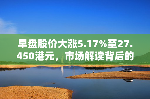 早盘股价大涨5.17%至27.450港元，市场解读背后的原因与趋势