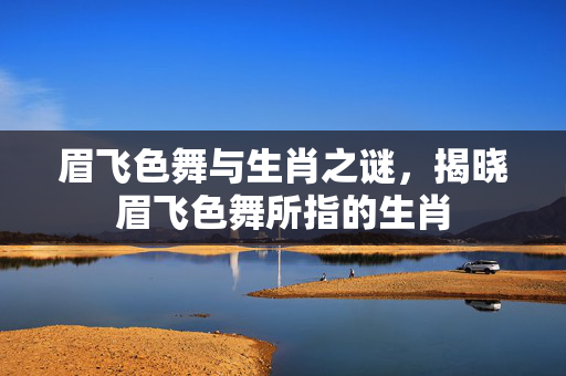眉飞色舞与生肖之谜，揭晓眉飞色舞所指的生肖