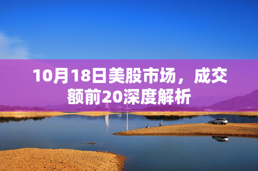 10月18日美股市场，成交额前20深度解析