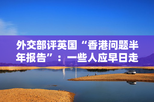 外交部评英国“香港问题半年报告”：一些人应早日走出殖民思维窠臼