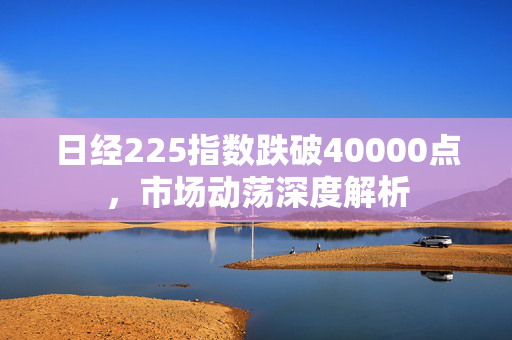 日经225指数跌破40000点，市场动荡深度解析