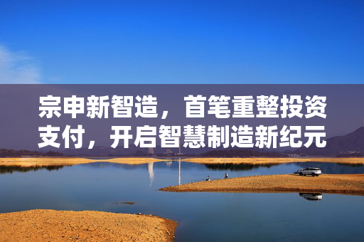 宗申新智造，首笔重整投资支付，开启智慧制造新纪元