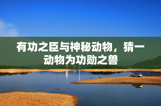 有功之臣与神秘动物，猜一动物为功勋之兽