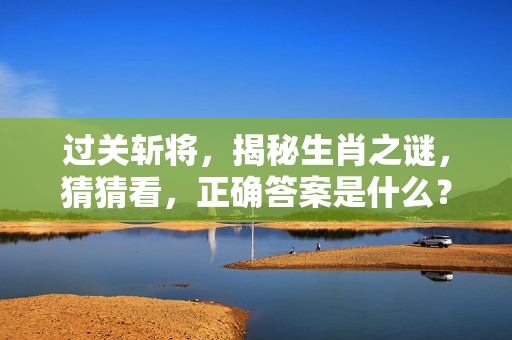 过关斩将，揭秘生肖之谜，猜猜看，正确答案是什么？