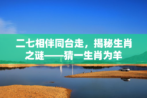 二七相伴同台走，揭秘生肖之谜——猜一生肖为羊