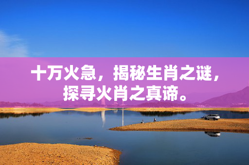 十万火急，揭秘生肖之谜，探寻火肖之真谛。