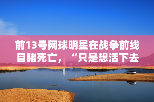 前13号网球明星在战争前线目睹死亡，“只是想活下去”