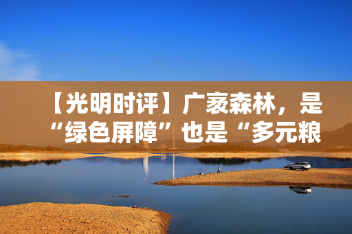【光明时评】广袤森林，是“绿色屏障”也是“多元粮库”