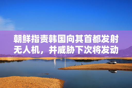 朝鲜指责韩国向其首都发射无人机，并威胁下次将发动袭击