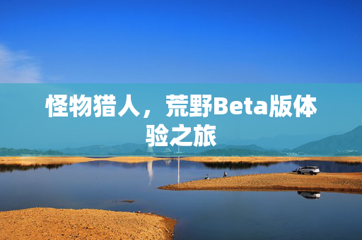 怪物猎人，荒野Beta版体验之旅
