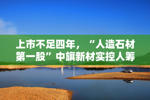 上市不足四年，“人造石材第一股”中旗新材实控人筹划控制权变更，归母净利润已连续下滑