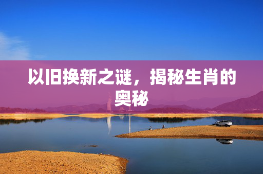 以旧换新之谜，揭秘生肖的奥秘