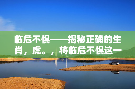 临危不惧——揭秘正确的生肖，虎。，将临危不惧这一概念与生肖虎联系起来，暗示着虎的勇敢和面对危险时的镇定自若。