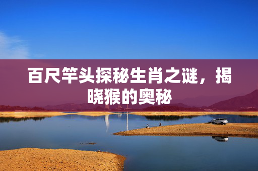 百尺竿头探秘生肖之谜，揭晓猴的奥秘