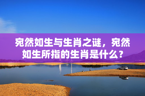宛然如生与生肖之谜，宛然如生所指的生肖是什么？