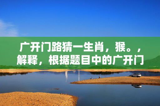 广开门路猜一生肖，猴。，解释，根据题目中的广开门路可以理解为要拓宽思路，寻找更多的可能性，而十二生肖中，猴子通常被认为是最聪明、机智的动物之一，因此可以猜测广开门路所指的生肖是猴。但请注意，这只是一个猜测，并不一定准确。