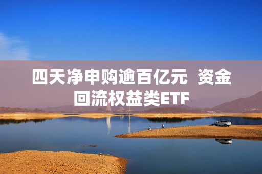 四天净申购逾百亿元  资金回流权益类ETF