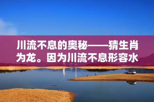 川流不息的奥秘——猜生肖为龙。因为川流不息形容水流源源不断，而龙在中国文化中常常被视为掌管水流的生物，因此可以猜测生肖为龙。