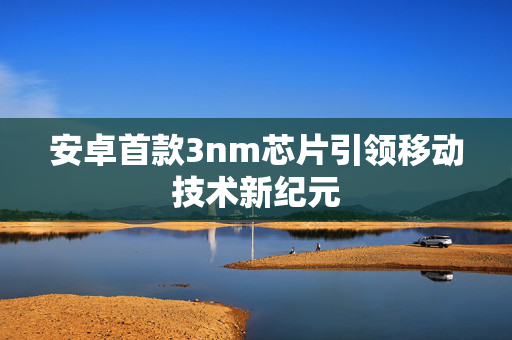 安卓首款3nm芯片引领移动技术新纪元