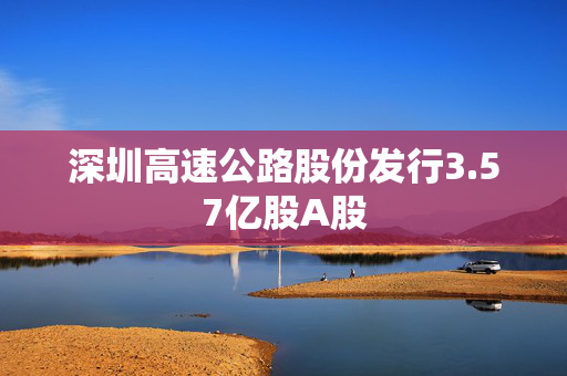 深圳高速公路股份发行3.57亿股A股