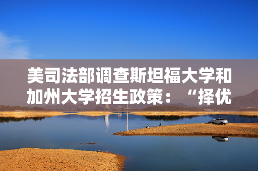 美司法部调查斯坦福大学和加州大学招生政策：“择优录取而不是根据肤色”