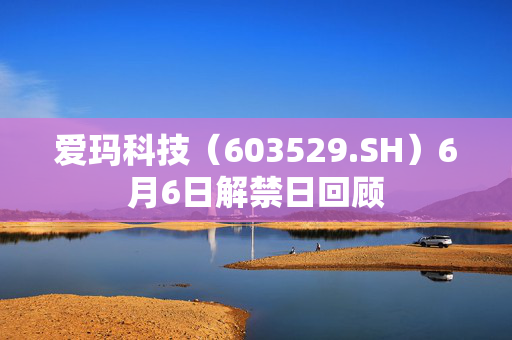 爱玛科技（603529.SH）6月6日解禁日回顾