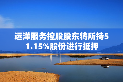远洋服务控股股东将所持51.15%股份进行抵押