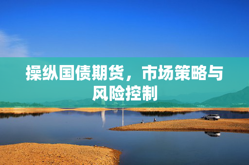 操纵国债期货，市场策略与风险控制