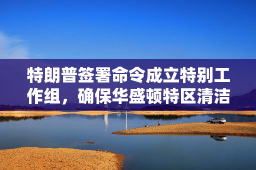 特朗普签署命令成立特别工作组，确保华盛顿特区清洁和安全