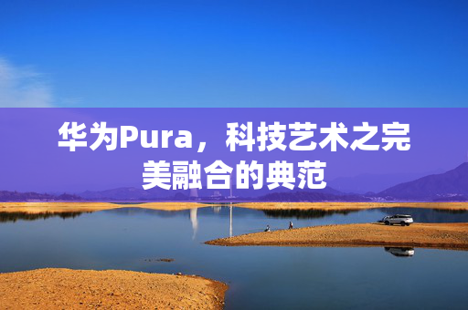 华为Pura，科技艺术之完美融合的典范