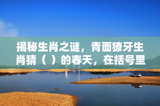 揭秘生肖之谜，青面獠牙生肖猜（ ）的春天，在括号里填一个字，使题目完整。，（绚）的春天，其中，绚字表达了春天色彩斑斓、生机勃勃的景象。当然，答案不是唯一的，还可以根据个人理解和创意填写其他合适的字，如美、暖、醉等。