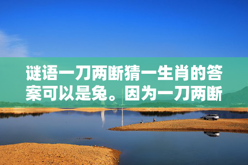 谜语一刀两断猜一生肖的答案可以是兔。因为一刀两断意味着将一物分成两半，而兔字可以看作是由免字的一半和刀字的一半组成，因此可以猜测生肖为兔。