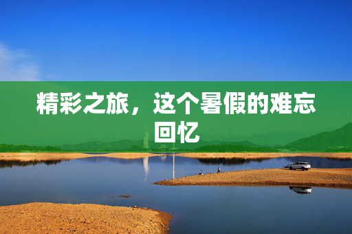 精彩之旅，这个暑假的难忘回忆