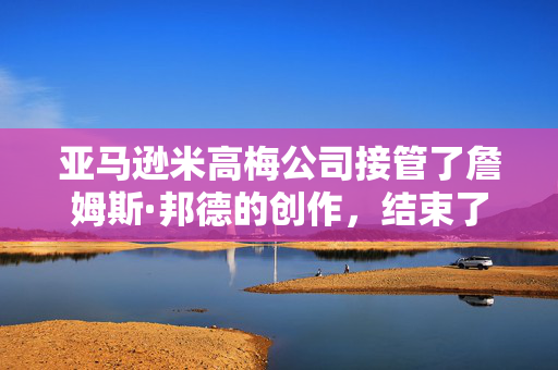 亚马逊米高梅公司接管了詹姆斯·邦德的创作，结束了007家族控制的时代