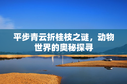 平步青云折桂枝之谜，动物世界的奥秘探寻