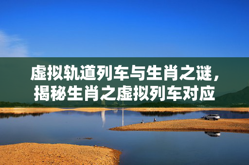 虚拟轨道列车与生肖之谜，揭秘生肖之虚拟列车对应